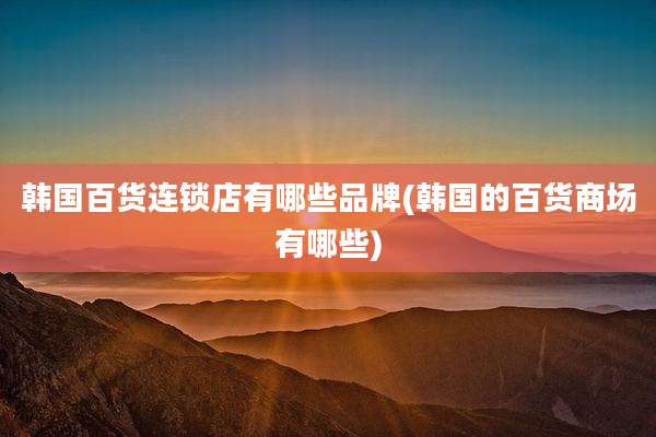 韩国百货连锁店有哪些品牌(韩国的百货商场有哪些)