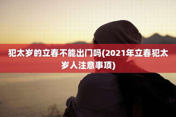 犯太岁的立春不能出门吗(2021年立春犯太岁人注意事项)