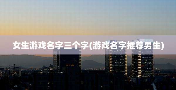 女生游戏名字三个字(游戏名字推荐男生)