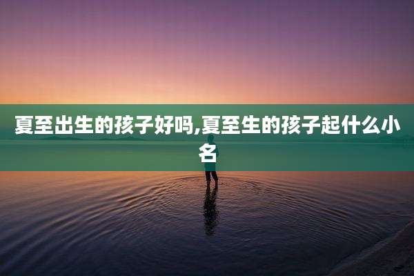 夏至出生的孩子好吗,夏至生的孩子起什么小名