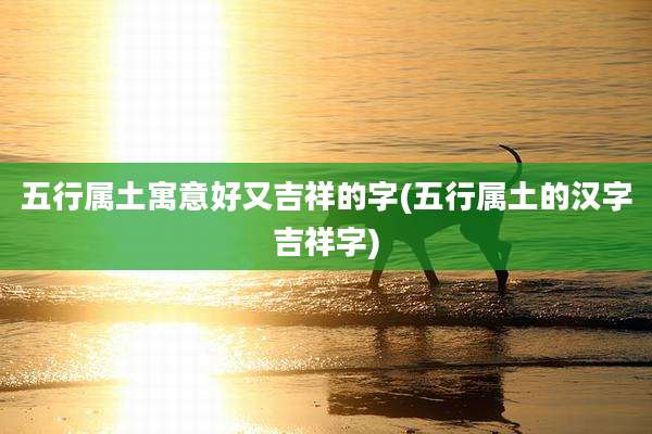 五行属土寓意好又吉祥的字(五行属土的汉字吉祥字)