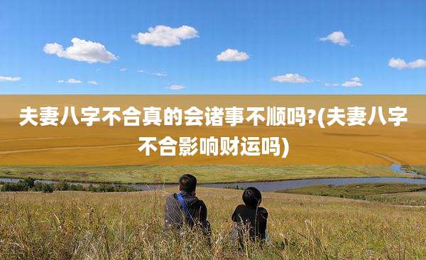 夫妻八字不合真的会诸事不顺吗?(夫妻八字不合影响财运吗)