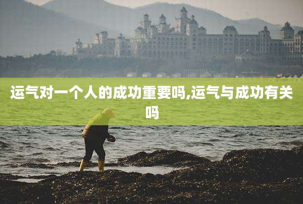 运气对一个人的成功重要吗,运气与成功有关吗