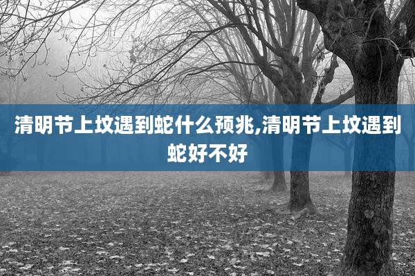 清明节上坟遇到蛇什么预兆,清明节上坟遇到蛇好不好