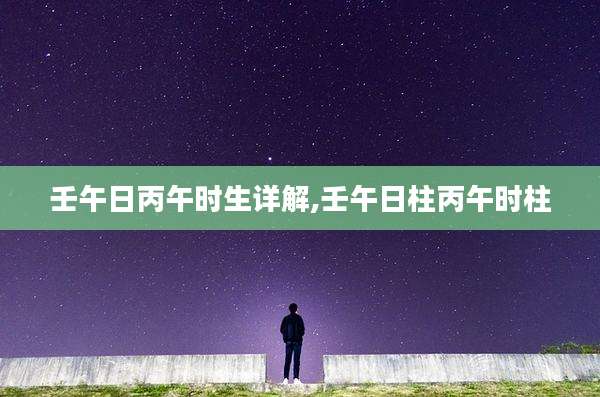 壬午日丙午时生详解,壬午日柱丙午时柱