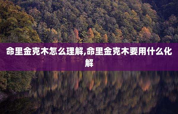 命里金克木怎么理解,命里金克木要用什么化解