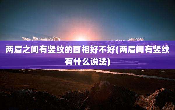 两眉之间有竖纹的面相好不好(两眉间有竖纹有什么说法)