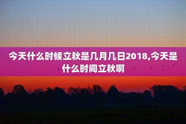 今天什么时候立秋是几月几日2018,今天是什么时间立秋啊