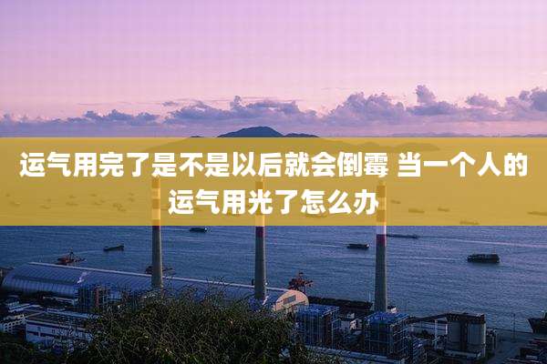 运气用完了是不是以后就会倒霉 当一个人的运气用光了怎么办