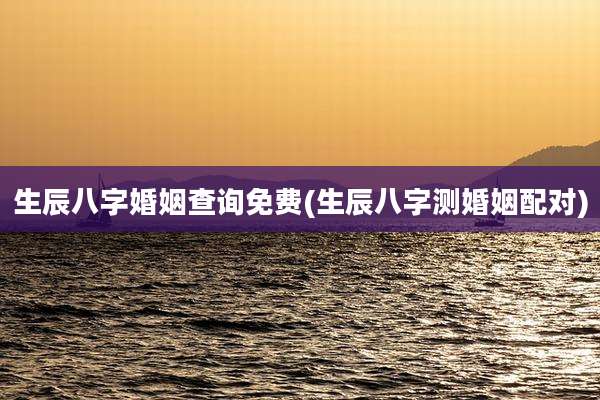 生辰八字婚姻查询免费(生辰八字测婚姻配对)