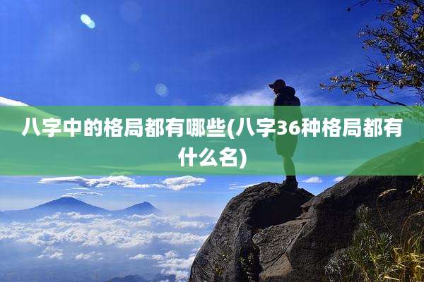 八字中的格局都有哪些(八字36种格局都有什么名)