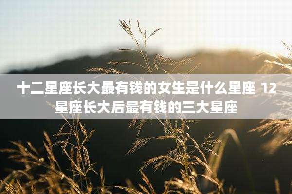 十二星座长大最有钱的女生是什么星座 12星座长大后最有钱的三大星座