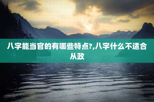 八字能当官的有哪些特点?,八字什么不适合从政