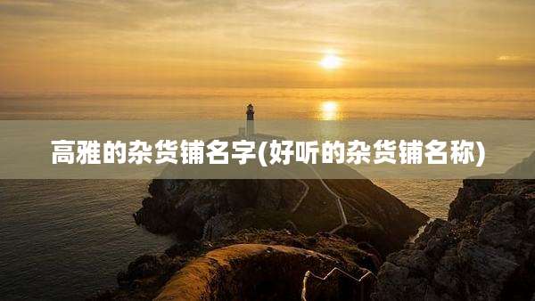 高雅的杂货铺名字(好听的杂货铺名称)