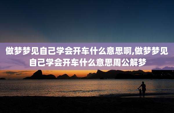 做梦梦见自己学会开车什么意思啊,做梦梦见自己学会开车什么意思周公解梦