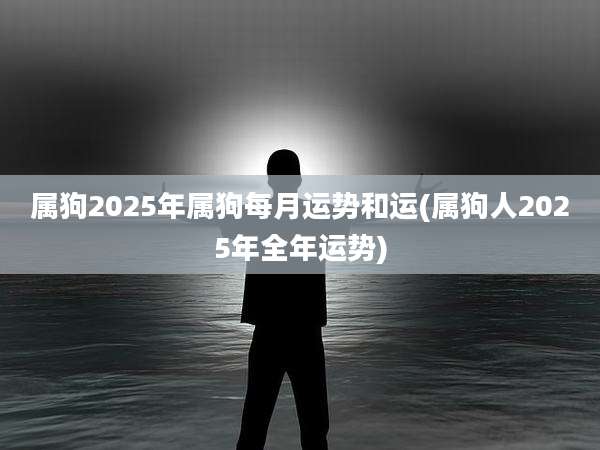 属狗2025年属狗每月运势和运(属狗人2025年全年运势)