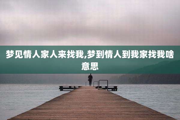 梦见情人家人来找我,梦到情人到我家找我啥意思