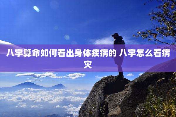 八字算命如何看出身体疾病的 八字怎么看病灾