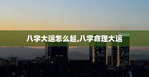 八字大运怎么起,八字命理大运
