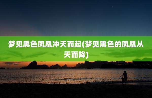 梦见黑色凤凰冲天而起(梦见黑色的凤凰从天而降)