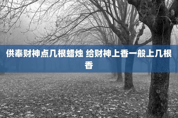 供奉财神点几根蜡烛 给财神上香一般上几根香