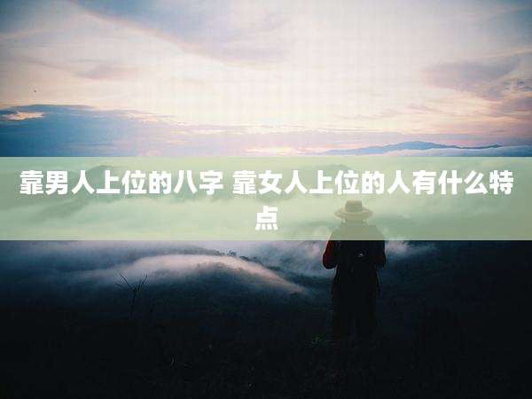 靠男人上位的八字 靠女人上位的人有什么特点