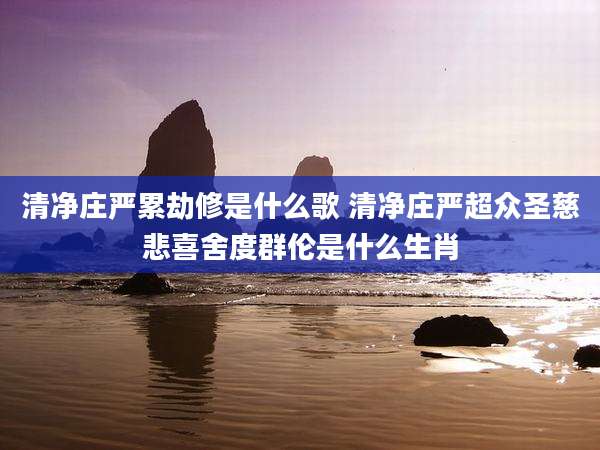 清净庄严累劫修是什么歌 清净庄严超众圣慈悲喜舍度群伦是什么生肖