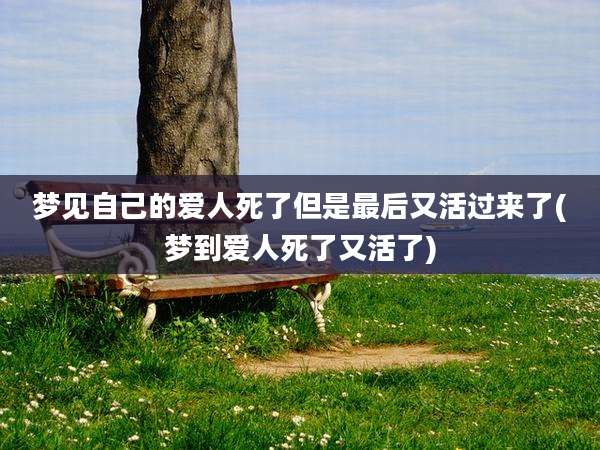 梦见自己的爱人死了但是最后又活过来了(梦到爱人死了又活了)