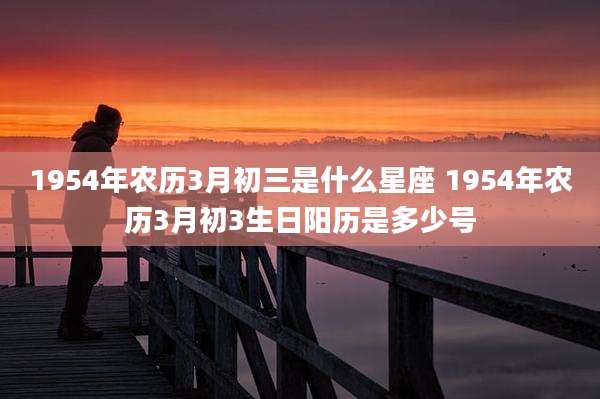 1954年农历3月初三是什么星座 1954年农历3月初3生日阳历是多少号