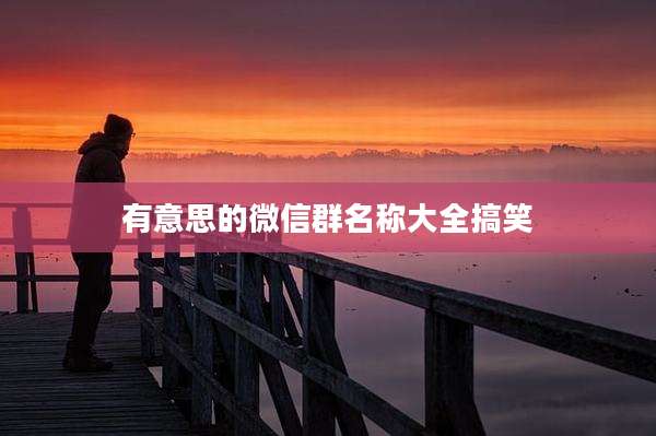 有意思的微信群名称大全搞笑