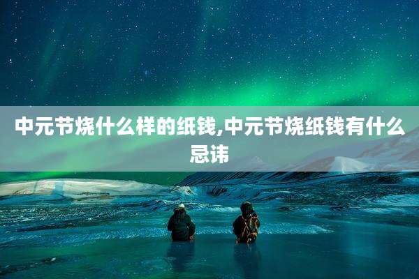 中元节烧什么样的纸钱,中元节烧纸钱有什么忌讳