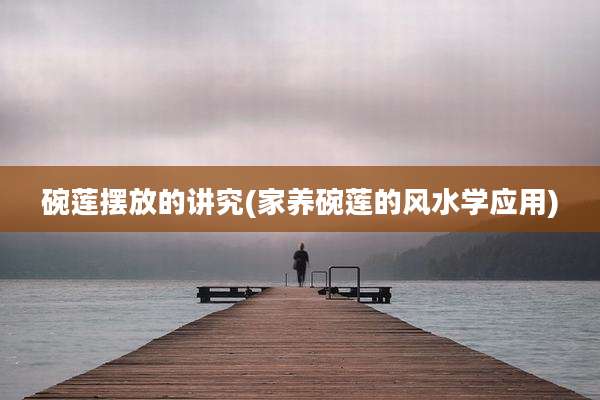 碗莲摆放的讲究(家养碗莲的风水学应用)