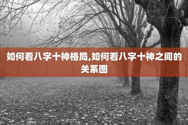 如何看八字十神格局,如何看八字十神之间的关系图