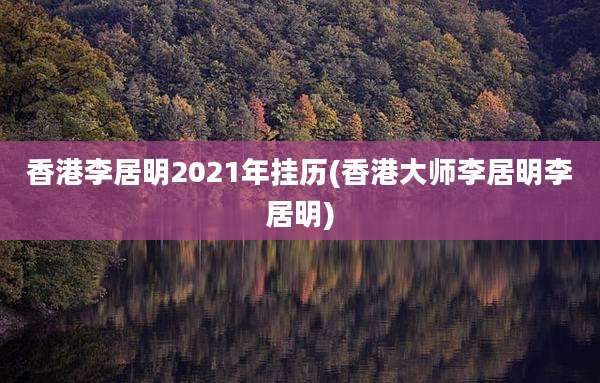 香港李居明2021年挂历(香港大师李居明李居明)