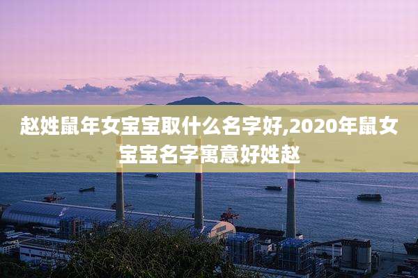 赵姓鼠年女宝宝取什么名字好,2020年鼠女宝宝名字寓意好姓赵