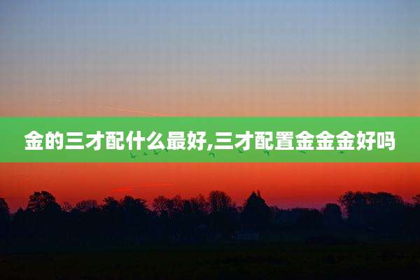金的三才配什么最好,三才配置金金金好吗