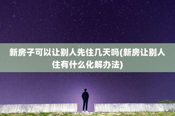 新房子可以让别人先住几天吗(新房让别人住有什么化解办法)
