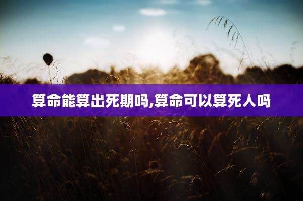 算命能算出死期吗,算命可以算死人吗