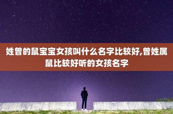 姓曾的鼠宝宝女孩叫什么名字比较好,曾姓属鼠比较好听的女孩名字