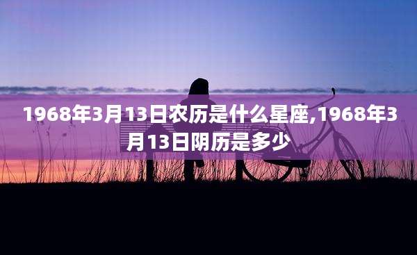 1968年3月13日农历是什么星座,1968年3月13日阴历是多少
