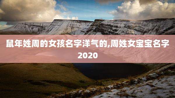鼠年姓周的女孩名字洋气的,周姓女宝宝名字2020