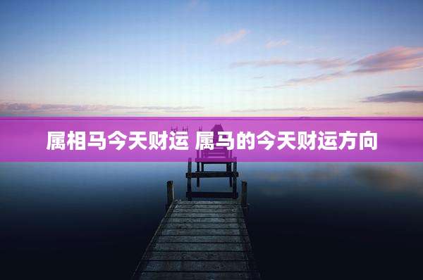 属相马今天财运 属马的今天财运方向