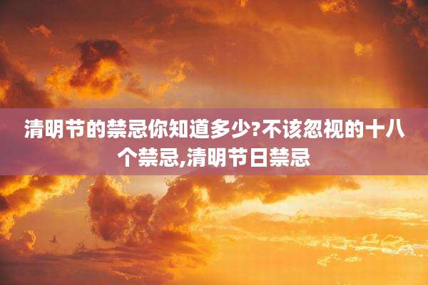 清明节的禁忌你知道多少?不该忽视的十八个禁忌,清明节日禁忌