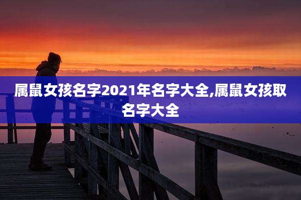 属鼠女孩名字2021年名字大全,属鼠女孩取名字大全