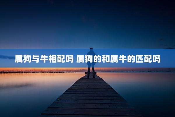 属狗与牛相配吗 属狗的和属牛的匹配吗
