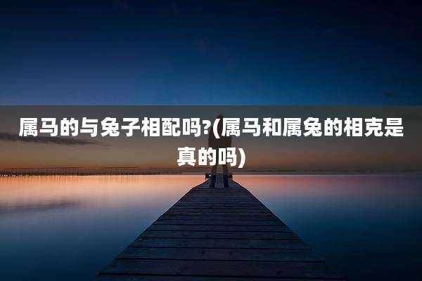 属马的与兔子相配吗?(属马和属兔的相克是真的吗)