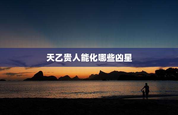 天乙贵人能化哪些凶星
