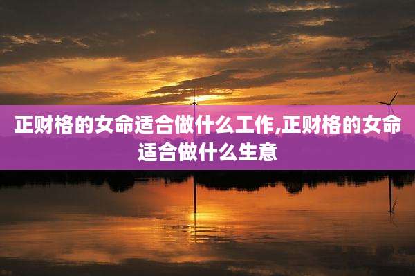 正财格的女命适合做什么工作,正财格的女命适合做什么生意