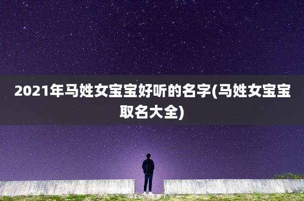 2021年马姓女宝宝好听的名字(马姓女宝宝取名大全)