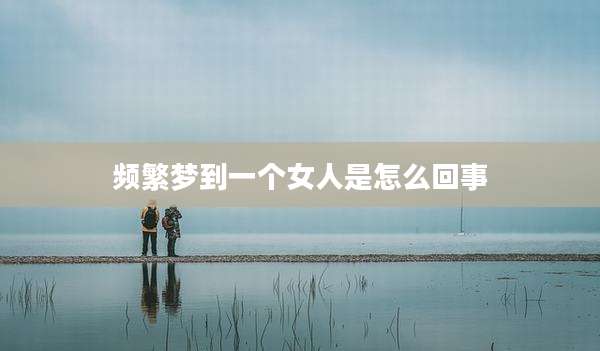频繁梦到一个女人是怎么回事